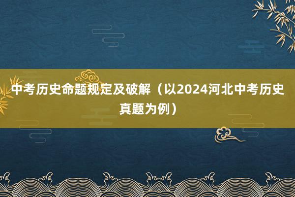 中考历史命题规定及破解(以2024河北中考历史真题为例)